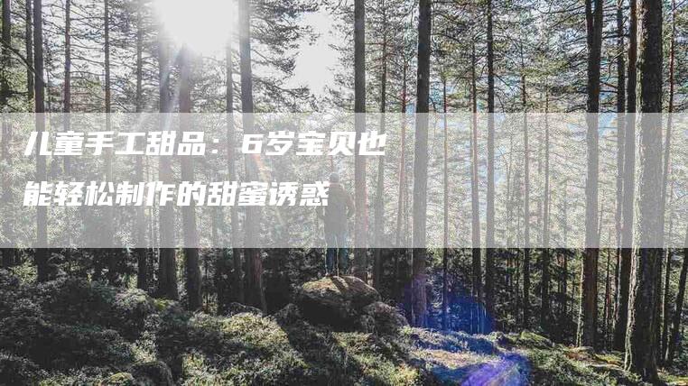 儿童手工甜品：6岁宝贝也能轻松制作的甜蜜诱惑-住家保姆月嫂服务_家政保洁钟点工家政服务_速上门月嫂网首页