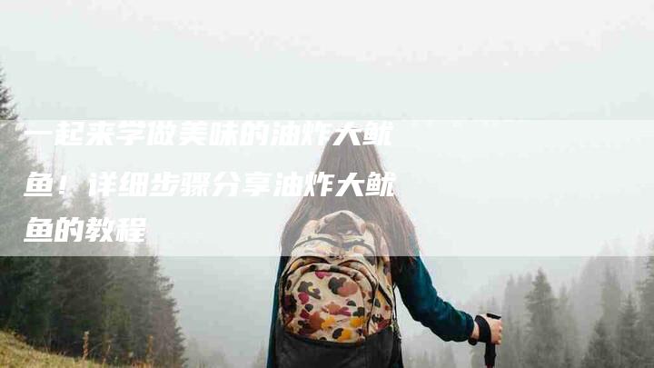 一起来学做美味的油炸大鱿鱼！详细步骤分享油炸大鱿鱼的教程
