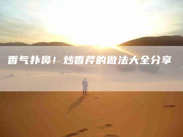 香气扑鼻！炒香芹的做法大全分享