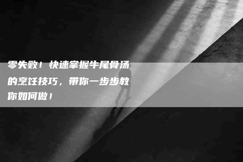零失败！快速掌握牛尾骨汤的烹饪技巧，带你一步步教你如何做！
