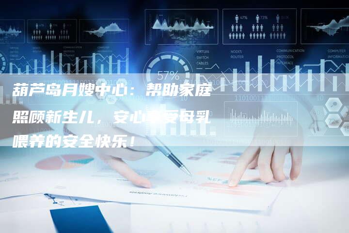 葫芦岛月嫂中心：帮助家庭照顾新生儿，安心享受母乳喂养的安全快乐！