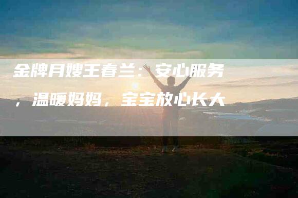 金牌月嫂王春兰：安心服务，温暖妈妈，宝宝放心长大