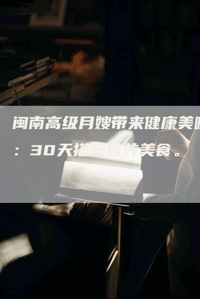 闽南高级月嫂带来健康美味：30天搭配营养美食。