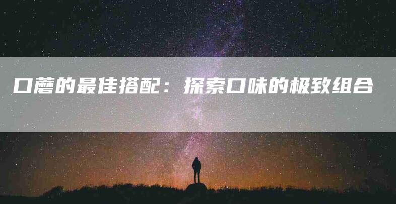口蘑的最佳搭配：探索口味的极致组合
