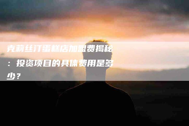 克莉丝汀蛋糕店加盟费揭秘：投资项目的具体费用是多少？