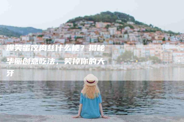 爆笑蛋饺肉丝什么梗？揭秘华丽创意吃法，笑掉你的大牙