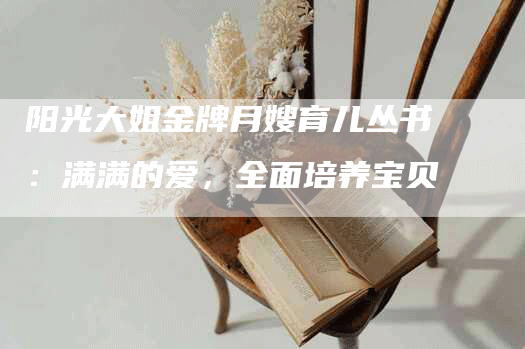 阳光大姐金牌月嫂育儿丛书：满满的爱，全面培养宝贝-住家保姆月嫂服务_家政保洁钟点工家政服务_速上门月嫂网首页