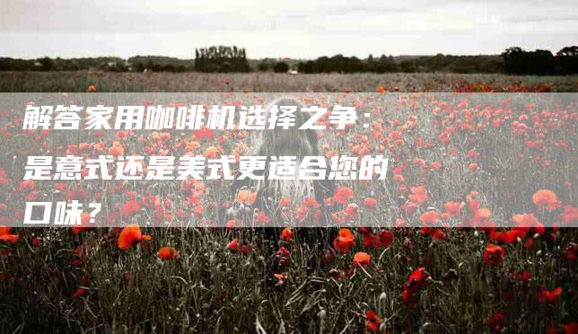 解答家用咖啡机选择之争：是意式还是美式更适合您的口味？-住家保姆月嫂服务_家政保洁钟点工家政服务_速上门月嫂网首页
