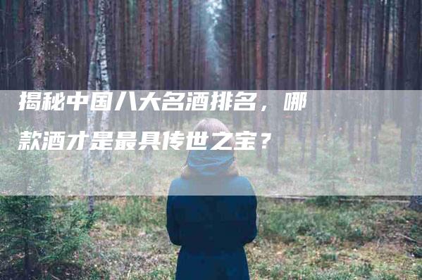 揭秘中国八大名酒排名，哪款酒才是最具传世之宝？-住家保姆月嫂服务_家政保洁钟点工家政服务_速上门月嫂网首页