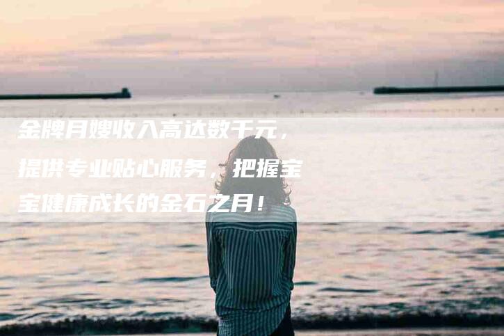 金牌月嫂收入高达数千元，提供专业贴心服务，把握宝宝健康成长的金石之月！