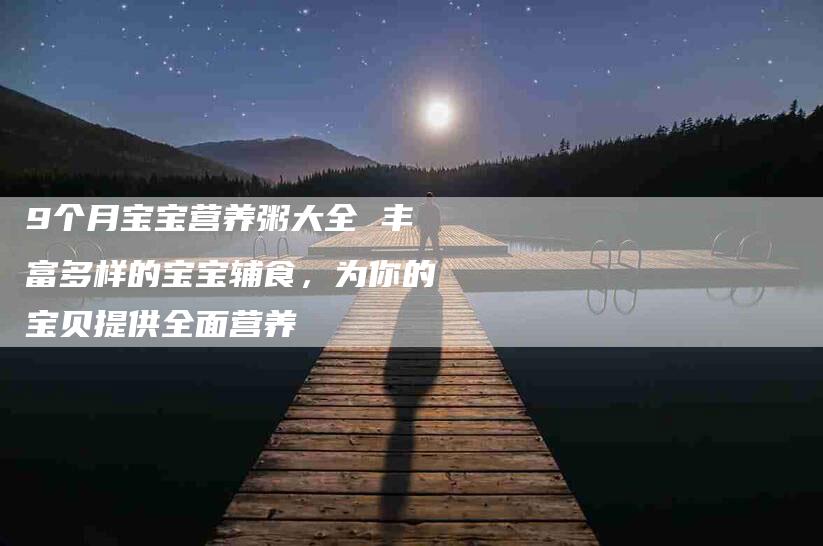 9个月宝宝营养粥大全 丰富多样的宝宝辅食，为你的宝贝提供全面营养
