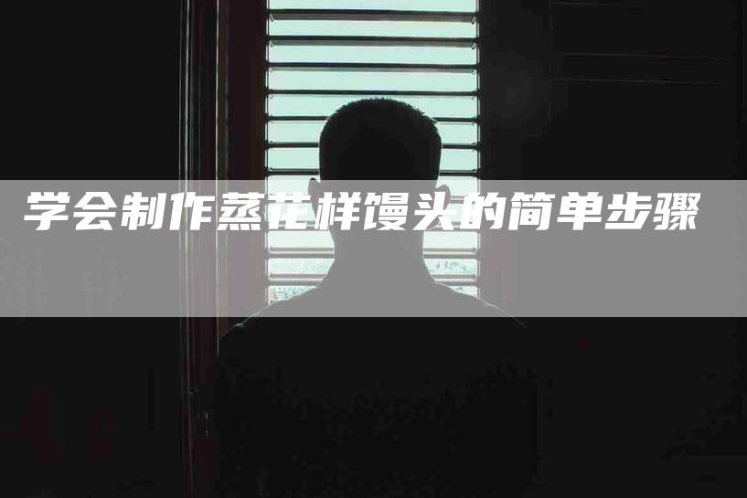 学会制作蒸花样馒头的简单步骤-住家保姆月嫂服务_家政保洁钟点工家政服务_速上门月嫂网首页