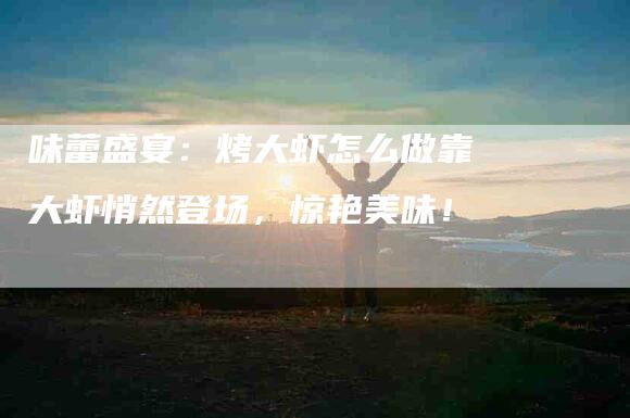 味蕾盛宴：烤大虾怎么做靠大虾悄然登场，惊艳美味！