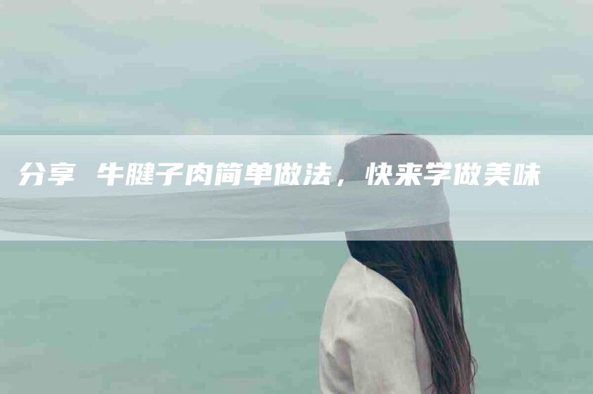 分享 牛腱子肉简单做法,快来学做美味-住家保姆月嫂服务_家政保洁钟点工家政服务_速上门月嫂网首页