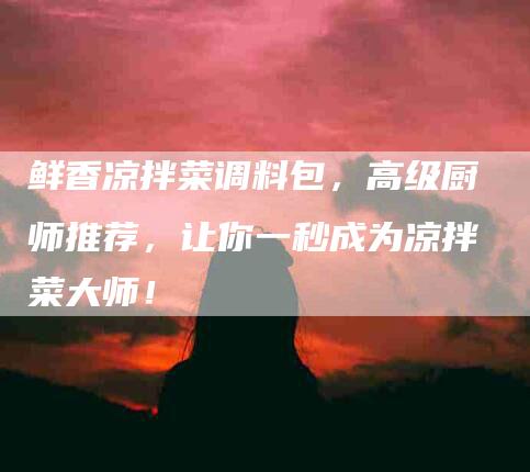 鲜香凉拌菜调料包，高级厨师推荐，让你一秒成为凉拌菜大师！-住家保姆月嫂服务_家政保洁钟点工家政服务_速上门月嫂网首页