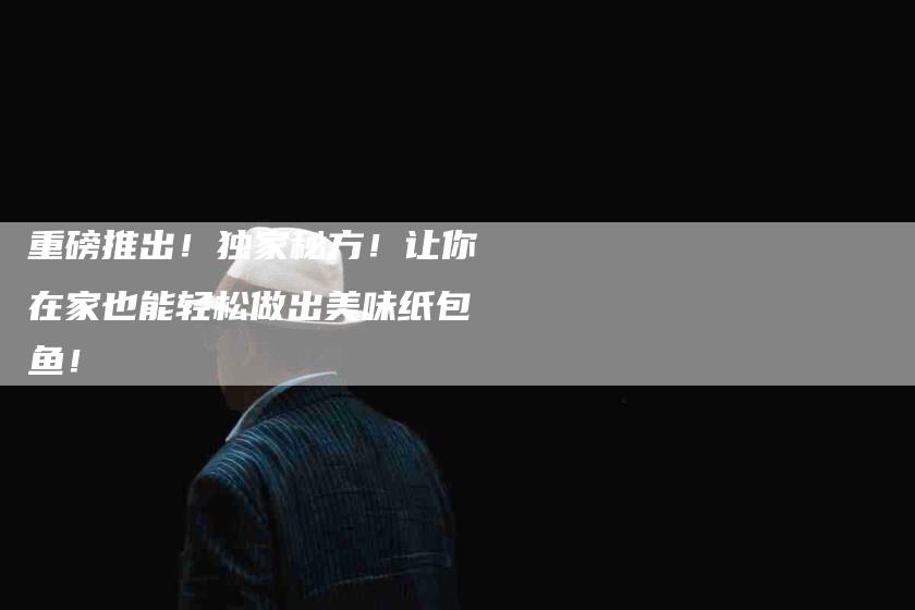 重磅推出！独家秘方！让你在家也能轻松做出美味纸包鱼！