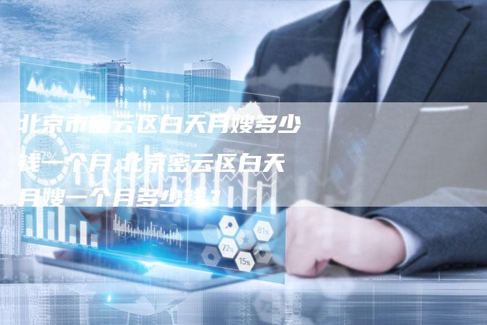 北京市密云区白天月嫂多少钱一个月,北京密云区白天月嫂一个月多少钱？