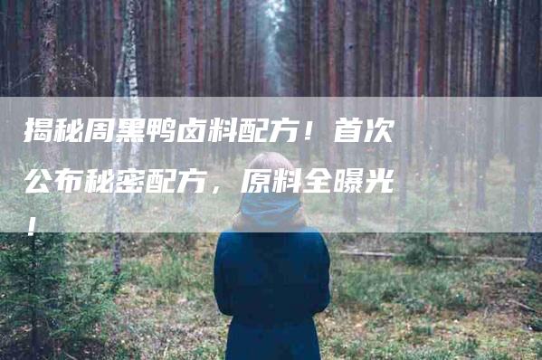 揭秘周黑鸭卤料配方！首次公布秘密配方，原料全曝光！