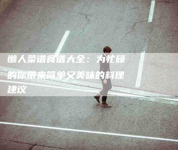 懒人菜谱食谱大全：为忙碌的你带来简单又美味的料理建议-住家保姆月嫂服务_家政保洁钟点工家政服务_速上门月嫂网首页