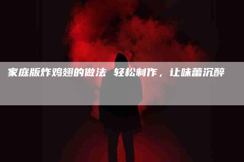 家庭版炸鸡翅的做法 轻松制作，让味蕾沉醉-住家保姆月嫂服务_家政保洁钟点工家政服务_速上门月嫂网首页