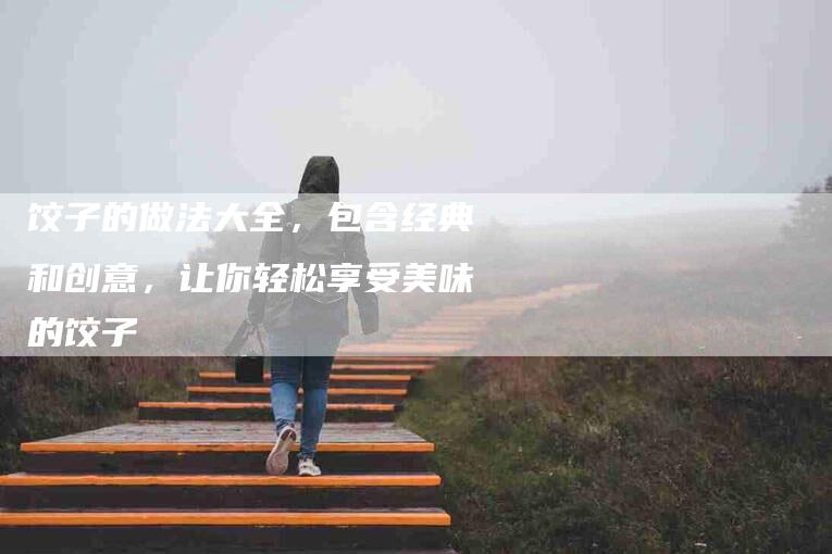 饺子的做法大全,包含经典和创意,让你轻松享受美味的饺子-住家保姆月嫂服务_家政保洁钟点工家政服务_速上门月嫂网首页