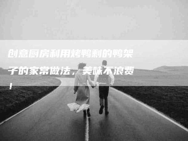 创意厨房利用烤鸭剩的鸭架子的家常做法，美味不浪费！