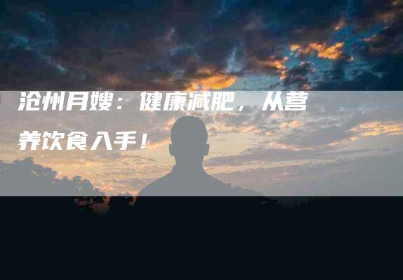 沧州月嫂：健康减肥，从营养饮食入手！-住家保姆月嫂服务_家政保洁钟点工家政服务_速上门月嫂网首页