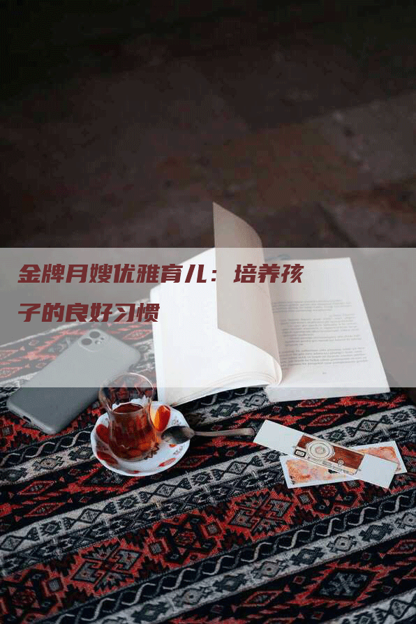 金牌月嫂优雅育儿:培养孩子的良好习惯-住家保姆月嫂服务_家政保洁钟点工家政服务_速上门月嫂网首页