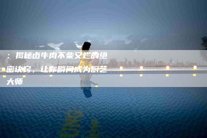 ：揭秘卤牛肉不柴又烂的绝密诀窍，让你瞬间成为厨艺大师