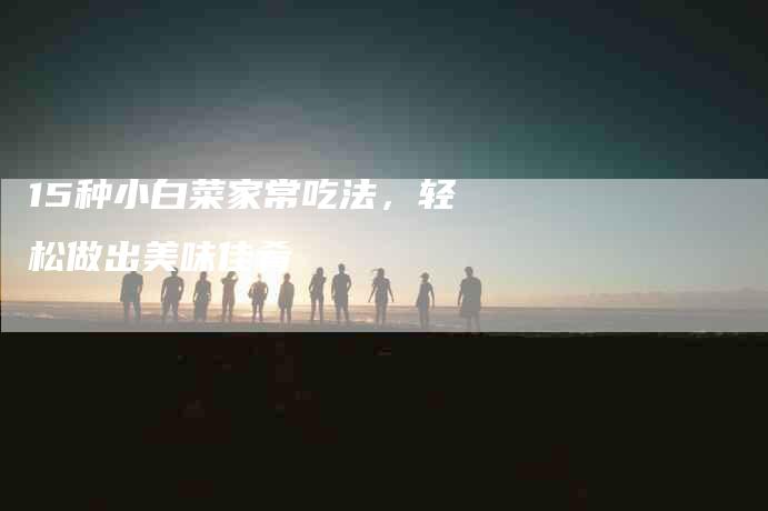 15种小白菜家常吃法，轻松做出美味佳肴