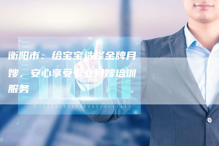 衡阳市：给宝宝选择金牌月嫂，安心享受专业月嫂培训服务