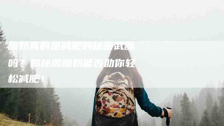 酸奶真的是减肥的秘密武器吗？揭秘喝酸奶能否助你轻松减肥！-住家保姆月嫂服务_家政保洁钟点工家政服务_速上门月嫂网首页