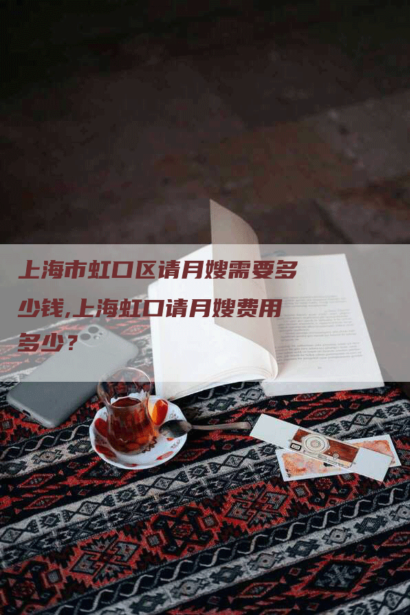 上海市虹口区请月嫂需要多少钱,上海虹口请月嫂费用多少？