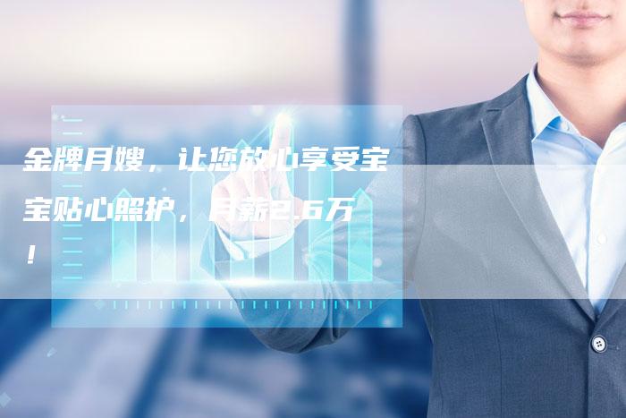 金牌月嫂，让您放心享受宝宝贴心照护，月薪2.6万！