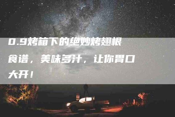 0.9烤箱下的绝妙烤翅根食谱，美味多汁，让你胃口大开！-住家保姆月嫂服务_家政保洁钟点工家政服务_速上门月嫂网首页