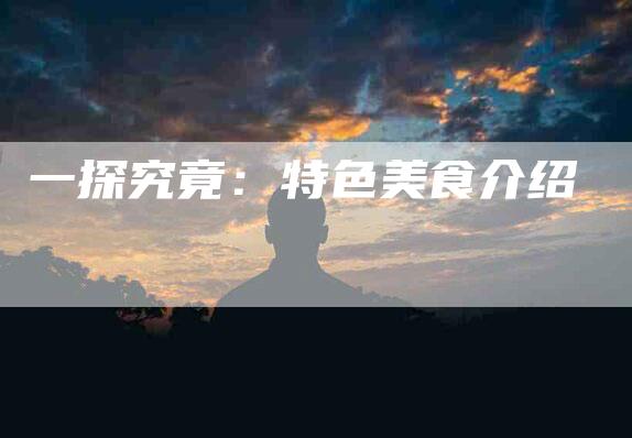 一探究竟：特色美食介绍-住家保姆月嫂服务_家政保洁钟点工家政服务_速上门月嫂网首页