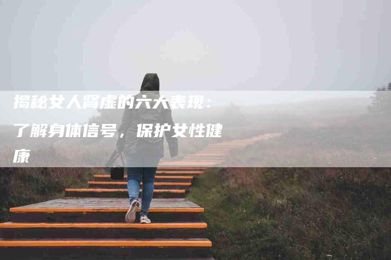 揭秘女人肾虚的六大表现：了解身体信号，保护女性健康