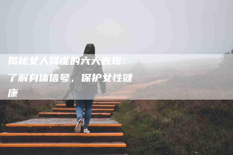 揭秘女人肾虚的六大表现：了解身体信号，保护女性健康-速上门月嫂网