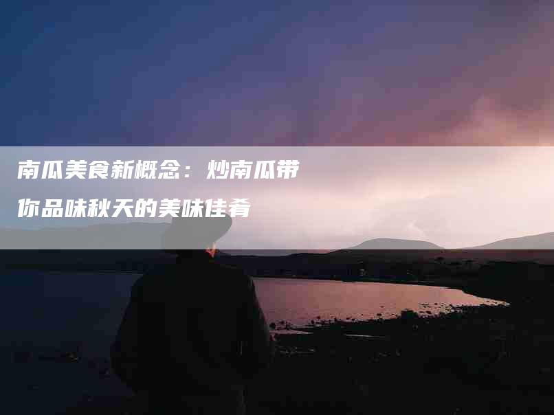 南瓜美食新概念:炒南瓜带你品味秋天的美味佳肴-住家保姆月嫂服务_家政保洁钟点工家政服务_速上门月嫂网首页