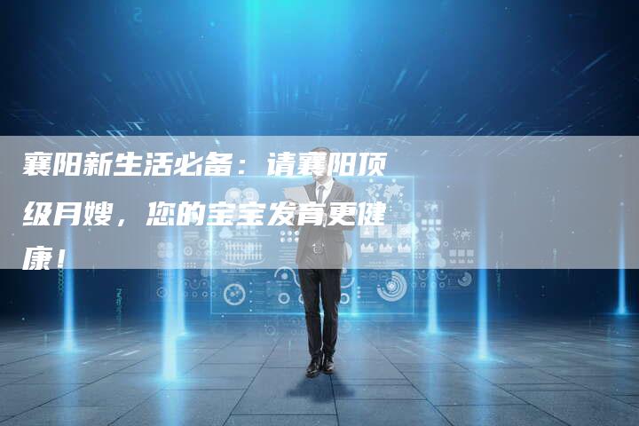 襄阳新生活必备：请襄阳顶级月嫂，您的宝宝发育更健康！-住家保姆月嫂服务_家政保洁钟点工家政服务_速上门月嫂网首页