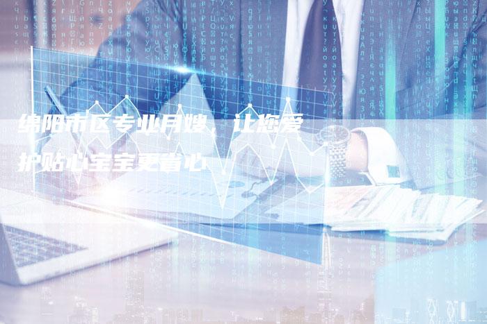 绵阳市区专业月嫂，让您爱护贴心宝宝更省心