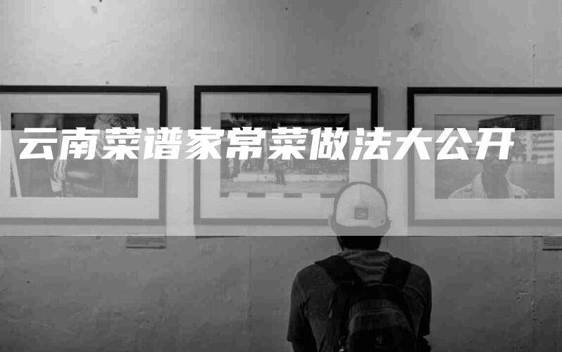 云南菜谱家常菜做法大公开-住家保姆月嫂服务_家政保洁钟点工家政服务_速上门月嫂网首页