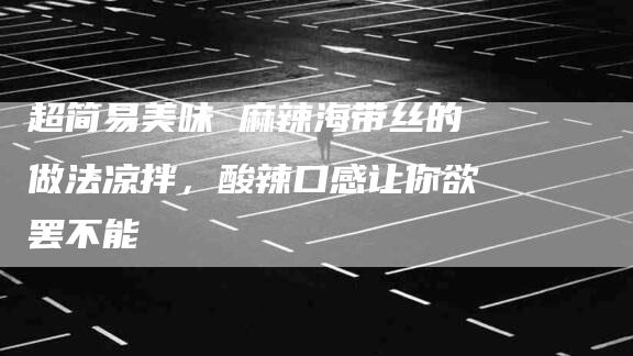 超简易美味 麻辣海带丝的做法凉拌，酸辣口感让你欲罢不能