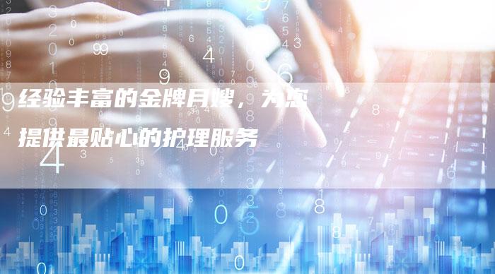 经验丰富的金牌月嫂，为您提供最贴心的护理服务