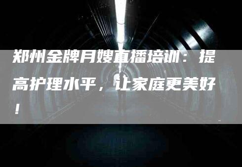 郑州金牌月嫂直播培训：提高护理水平，让家庭更美好！-住家保姆月嫂服务_家政保洁钟点工家政服务_速上门月嫂网首页