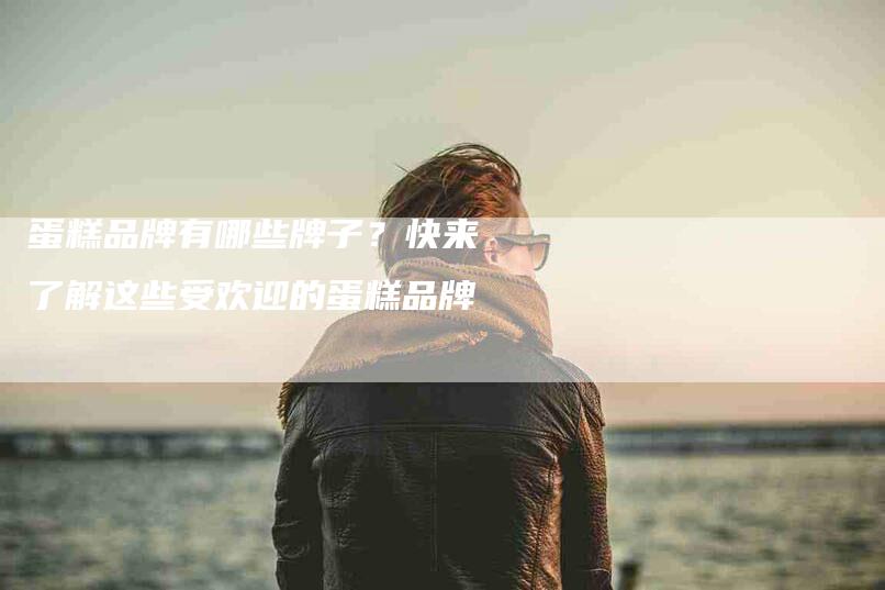 蛋糕品牌有哪些牌子？快来了解这些受欢迎的蛋糕品牌-住家保姆月嫂服务_家政保洁钟点工家政服务_速上门月嫂网首页