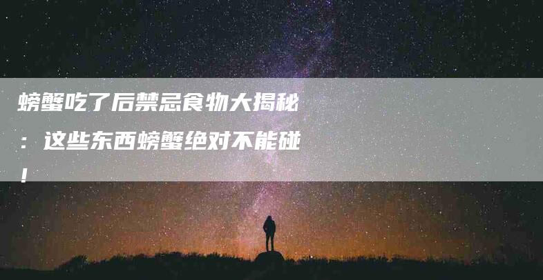 螃蟹吃了后禁忌食物大揭秘：这些东西螃蟹绝对不能碰！-住家保姆月嫂服务_家政保洁钟点工家政服务_速上门月嫂网首页