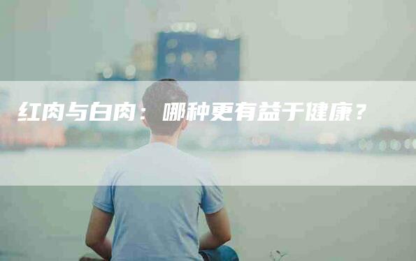 红肉与白肉：哪种更有益于健康？-住家保姆月嫂服务_家政保洁钟点工家政服务_速上门月嫂网首页