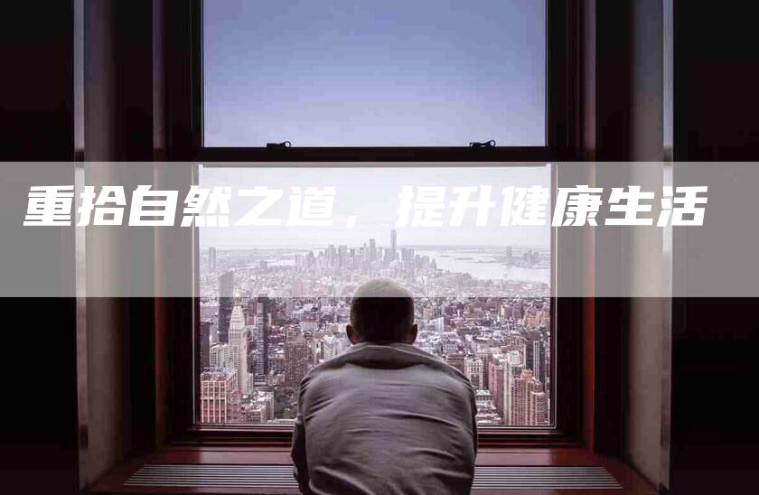 重拾自然之道，提升健康生活