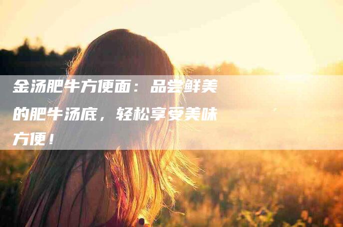 金汤肥牛方便面：品尝鲜美的肥牛汤底，轻松享受美味方便！